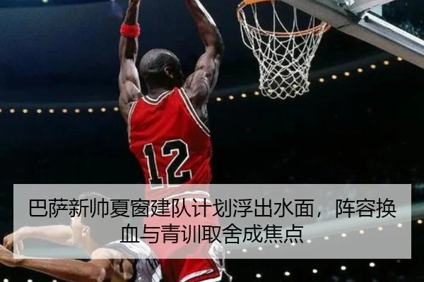 巴萨新帅夏窗建队计划浮出水面，阵容换血与青训取舍成焦点