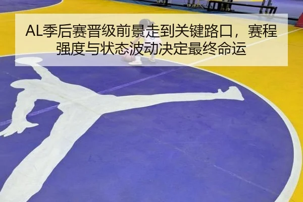 AL季后赛晋级前景走到关键路口，赛程强度与状态波动决定最终命运