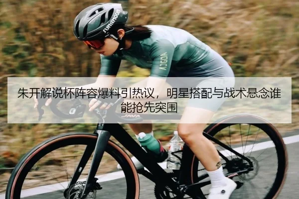 朱开解说杯阵容爆料引热议，明星搭配与战术悬念谁能抢先突围