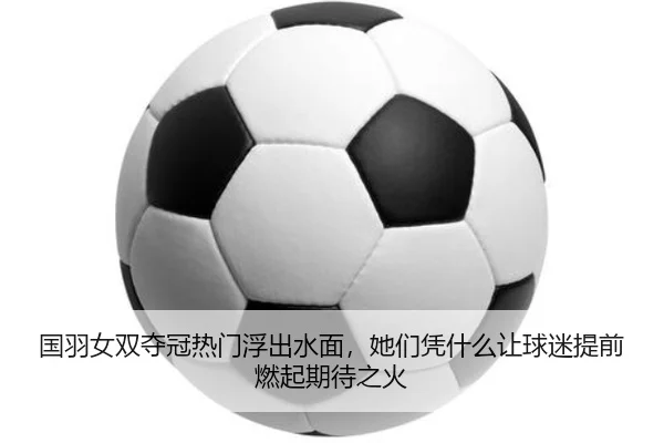 国羽女双夺冠热门浮出水面，她们凭什么让球迷提前燃起期待之火