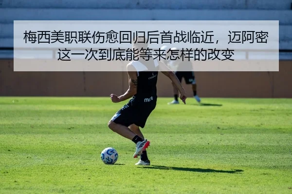梅西美职联伤愈回归后首战临近，迈阿密这一次到底能等来怎样的改变