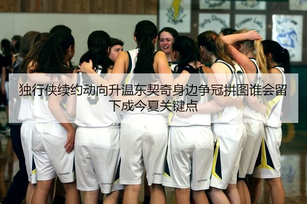 独行侠续约动向升温东契奇身边争冠拼图谁会留下成今夏关键点